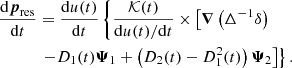 $$ \begin{aligned} \dfrac{\mathrm{d} \boldsymbol{p}_\mathrm{res} }{\mathrm{d} t}&= \dfrac{\mathrm{d} u(t)}{\mathrm{d} t} \left\{ \frac{{\mathcal{K} }(t)}{\mathrm{d} u(t)/\mathrm{d} t} \times \left[ \boldsymbol{\nabla } \left( \Delta ^{-1} \delta \right) \right.\right. \nonumber \\&\left.\left. - D_1(t) \boldsymbol{\Psi }_1 + \left(D_2(t) - D_1^2(t)\right) \boldsymbol{\Psi }_2 \right] \right\} . \end{aligned} $$