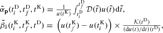 $$ \begin{aligned} \begin{array}{l} {{\tilde \alpha }_{\bf{p}}}(t_i^{\rm{D}},t_f^{\rm{D}},{t^{\rm{K}}}){\rm{ }} \equiv {\rm{ }}\frac{1}{{u({t^{\rm{K}}})}}\int_{t_i^{\rm{D}}}^{t_f^{\rm{D}}} {\cal D} (\tilde t)u(\tilde t){\mkern 1mu} {\rm{d}}\tilde t,\\ {{\tilde \beta }_\delta }(t_i^{\rm{K}},t_f^{\rm{K}},{t^{\rm{D}}}){\rm{ }} \equiv {\rm{ }}\left( {u(t_f^{\rm{K}}) - u(t_i^{\rm{K}})} \right) \times \frac{{{\cal K}({t^{\rm{D}}})}}{{({\rm{d}}u(t)/{\rm{d}}t)({t^{\rm{D}}})}}, \end{array} \end{aligned} $$