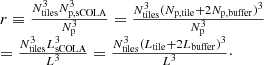 $$ \begin{aligned} \begin{array}{l} r \equiv \frac{{N_{{\rm{tiles}}}^3N_{{\rm{p}},{\rm{sCOLA}}}^3}}{{N_{\rm{p}}^3}} = \frac{{N_{{\rm{tiles}}}^3{{({N_{{\rm{p}},{\rm{tile}}}} + 2{N_{{\rm{p}},{\rm{buffer}}}})}^3}}}{{N_{\rm{p}}^3}}\\ = \frac{{N_{{\rm{tiles}}}^3L_{{\rm{sCOLA}}}^3}}{{{L^3}}} = \frac{{N_{{\rm{tiles}}}^3{{({L_{{\rm{tile}}}} + 2{L_{{\rm{buffer}}}})}^3}}}{{{L^3}}} \cdot \end{array} \end{aligned} $$