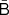 $ \bar{\mathsf{B}} $