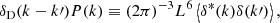 $$ \begin{aligned} {\delta _{\rm{D}}}(k - k\prime )P(k){\rm{ }} \equiv {\rm{ }}{(2\pi )^{ - 3}}{L^6}\left\langle {{\delta ^*}(k)\delta (k\prime )} \right\rangle , \end{aligned} $$