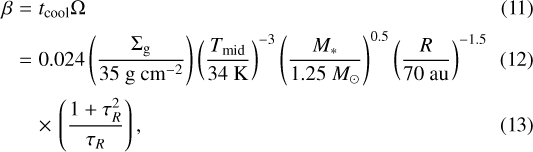 \begin{eqnarray*} \beta & = & t_{\textrm{cool}} \Omega \\[2pt] & = & 0.024 \left({\Sigma_{\textrm{g}} \over 35~\textrm{g~cm}^{-2}} \right) \left({T_{\textrm{mid}} \over 34~\textrm{K}} \right)^{-3} \left(M_* \over 1.25~M_{\odot} \right)^{0.5} \left(R \over 70~\textrm{au} \right)^{-1.5}\\[2pt] & & \times\, \left(1&#x002B;\tau_R^2 \over \tau_R \right), \end{eqnarray*}