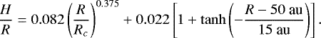 \begin{equation*}{H \over R} = 0.082 \left({R \over R_c} \right)^{0.375} &#x002B; 0.022\left[ 1 &#x002B; \tanh \left(- {R-50~\textrm{au} \over 15~\textrm{au}} \right) \right]. \end{equation*}