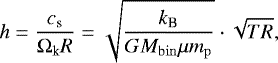\begin{align*} h &= \frac{c_{\textrm{s}}}{{\Omega_{\textrm{k}}}R} = \sqrt{\frac{k_{\textrm{B}}}{G M_{\mathrm{bin}} \mu m_{\mathrm{p}}}} \cdot \sqrt{T R}, \end{align*}