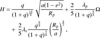 \begin{align*} H =&\,\frac{q}{(1&#x002B;q)^{\frac{13}{6}}}\sqrt{\frac{a(1-e^{2})}{R_{\textrm{p}}}} &#x002B; \frac{2}{5} \frac{\lambda_{\textrm{p}}}{(1&#x002B;q)^{\frac{5}{3}}} \Omega\nonumber\\ &&#x002B;\,\frac{2}{5} \lambda_{\textrm{s}} \frac{q^{\frac{5}{3}}}{(1&#x002B;q)^{\frac{7}{6}}}\left (\frac{R_{\textrm{p}}}{a} \right)^{\frac{3}{2}}, \end{align*}