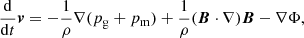 $$ \begin{aligned} \frac{\mathrm{d}}{\mathrm{d}t}\boldsymbol{v} = -\frac{1}{\rho }\nabla (p_{\rm g} + p_{\rm m}) + \frac{1}{\rho }(\boldsymbol{B}\cdot \nabla )\boldsymbol{B} - \nabla \Phi , \end{aligned} $$