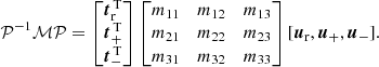 $$ \begin{aligned} \mathcal{P} ^{-1}\mathcal{M} \mathcal{P} = \begin{bmatrix} \boldsymbol{t}^\mathrm{\,T}_{\rm r} \\ \boldsymbol{t}^\mathrm{\,T}_{\rm +} \\ \boldsymbol{t}^\mathrm{\,T}_{\rm -} \end{bmatrix} \begin{bmatrix} m_{11}&m_{12}&m_{13} \\ m_{21}&m_{22}&m_{23} \\ m_{31}&m_{32}&m_{33} \\ \end{bmatrix} [\boldsymbol{u}_{\rm r}, \boldsymbol{u}_{\rm +}, \boldsymbol{u}_{\rm -}]. \nonumber \end{aligned} $$