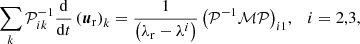 $$ \begin{aligned} \sum _k \mathcal{P} ^{-1}_{ik}\frac{\mathrm{d}}{\mathrm{d}t} \left( \boldsymbol{u}_{\rm r} \right)_k = \frac{1}{\left( \lambda _{\rm r} - \lambda ^{i}\right)} \left( \mathcal{P} ^{-1} \mathcal{M} \mathcal{P} \right)_{i1}\!,\quad i = 2,3, \end{aligned} $$