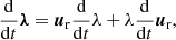 $$ \begin{aligned} \frac{\mathrm{d}}{\mathrm{d}t}\boldsymbol{\lambda } = \boldsymbol{u}_{\rm r}\frac{\mathrm{d}}{\mathrm{d}t}\lambda + \lambda \frac{\mathrm{d}}{\mathrm{d}t}\boldsymbol{u}_{\rm r}, \end{aligned} $$