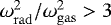 ${ \omega_{\mathrm{rad}}^2/\omega_{\mathrm{gas}}^2 > 3}$