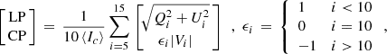 $$ \begin{aligned} \left[\!\! \begin{array}{c} \mathrm{LP} \\ \mathrm{CP} \end{array} \!\!\right] \,=\, \frac{1}{10 \left\langle I_{c} \right\rangle } \sum _{i=5}^{15} \,\left[\!\!\!\! \begin{array}{c} \sqrt{Q^{2}_{i}+U^{2}_{i}} \\ \epsilon _ {i} |{V_{i}}| \end{array} \!\!\right] \,\,\,,\,\, \epsilon _i \,=\, \left\{ \begin{array}{lr} 1&i < 10 \\ 0&i = 10 \\ -1&i > 10 \end{array} \right., \end{aligned} $$