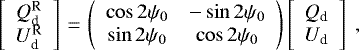 \begin{align*} &\left[\begin{array}{c} Q_{\textrm{d}}^{\textrm{R}} \\ U_{\textrm{d}}^{\textrm{R}} \end{array}\right]\,{=}\,\left(\begin{array}{cc} \cos{2 \psi_0} & - \sin{2 \psi_0} \\ \sin{2 \psi_0} & \cos{2 \psi_0} \end{array}\right) \left[\begin{array}{c} Q_{\textrm{d}} \\ U_{\textrm{d}} \end{array}\right] \,\end{align*}