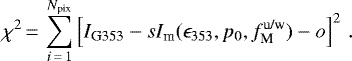 \begin{equation*} \chi^2\,{=}\,\sum_{i\,{=}\,1}^{N_{\textrm{pix}}} \left[ {I_{\textrm{G353}}} - s I_{\textrm{m}} (\epsilon_{353}, p_0, f_{\textrm{M}}^{\textrm{u/w}}) - o \right]^2 \,.\end{equation*}