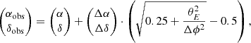 $$ \begin{aligned} \begin{pmatrix} \alpha _{\rm obs} \\ \delta _{\rm obs} \end{pmatrix} = \begin{pmatrix} \alpha \\ \delta \end{pmatrix} + \begin{pmatrix} \Delta \alpha \\ \Delta \delta \end{pmatrix} \cdot \left(\sqrt{0.25+\frac{\theta _{E}^{2}}{\Delta \phi ^{2}}}-0.5\right) ,\end{aligned} $$