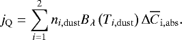 \begin{equation*} j_{\mathrm{Q}} = \sum_{i=1}^2 {n_{i,\mathrm{dust}}} B_{\lambda}\left({T_{i,\mathrm{dust}}}\right) \Delta\overline{C}_{\mathrm{i,abs}}. \end{equation*}