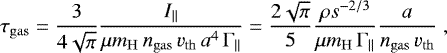 \begin{equation*} \tau_{\mathrm{gas}} = \frac{3}{4\sqrt{\pi}}\frac{I_{\mathrm{||}}}{\mu m_{\mathrm{H}}\,{n_{\mathrm{gas}}}\,v_{\mathrm{th}} \,a^4 \,\Gamma_{\mathrm{||}}} = \frac{2\sqrt{\pi}}{5} \frac{\rho s^{-2/3}}{\mu m_{\mathrm{H}} \,\Gamma_{\mathrm{||}}} \frac{a}{{n_{\mathrm{gas}}}\,v_{\mathrm{th}}}\;,\end{equation*}