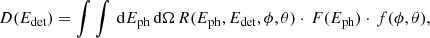 $$ \begin{aligned} D(E_{ \mathrm{det} }) = \int \int \, \mathrm{d} E_{ \mathrm{ph} } \, \mathrm{d} \Omega \, R(E_{ \mathrm{ph} }, E_{ \mathrm{det} }, \phi , \theta ) \cdot \, F(E_{ \mathrm{ph} }) \cdot \, f(\phi , \theta ), \end{aligned} $$