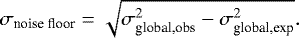 \begin{equation*} \sigma_{\textrm{noise floor}} = \sqrt{\sigma_{\textrm{global,obs}}^{2} - \sigma_{\textrm{global,exp}}^{2}}.\end{equation*}