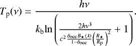\begin{equation*} T_{\textrm{p}}(\nu) = \frac{h\nu}{k_{\textrm{b}}\mathrm{ln}\left(\frac{2h\nu^{3}}{c^{2}\frac{\delta_{\textrm{occ}}B_{\star}(\lambda)}{1-\delta_{\textrm{occ}}}\left(\frac{R_{\star}}{R_{\textrm{p}}}\right)^{2}}+1\right)}.\end{equation*}