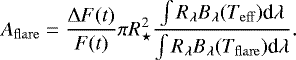 \begin{equation*} A_{\mathrm{flare}} = \frac{\Delta F(t)}{F(t)} \pi R_{\star}^{2} \frac{\int R_{\lambda} B_{\lambda}(T_{\mathrm{eff}}) \textrm{d}\lambda}{\int R_{\lambda} B_{\lambda}(T_{\mathrm{flare}}) \textrm{d}\lambda}.\end{equation*}