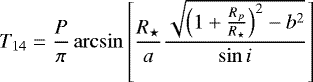 \begin{equation*} T_{14} = \frac{P}{\pi}\arcsin\left[\frac{R_{\star}}{a}\frac{\sqrt{\left(1+\frac{R_{p}}{R_{\star}}\right)^{2}-b^{2}}}{\sin i}\right] \end{equation*}