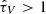 $ \hat{\tau}_V > 1 $