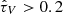 $ \hat{\tau}_V > 0.2 $