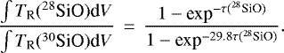 \begin{eqnarray*} \frac{\int T_{\textrm{R}}(^{28}\textrm{SiO}) \textrm{d}V}{\int T_{\textrm{R}}(^{30}\textrm{SiO}) \textrm{d}V} &\,{=}\,& \frac{ 1- {\textrm{exp}}^{-\tau({^{28}\textrm{SiO})}}}{1- {\textrm{exp}}^{-29.8\tau({^{28}\textrm{SiO})}}}. \end{eqnarray*}