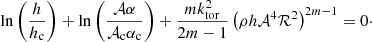 $$ \begin{aligned} \ln \left( \frac{h}{h_{\rm c}} \right) + \ln \left( \frac{\mathcal{A} \alpha }{\mathcal{A} _{\rm c}\alpha _{\rm c}} \right) + \frac{m k_{\rm tor}^2}{2m-1} \left(\rho h \mathcal{A} ^4\mathcal{R} ^2\right)^{2m-1}=0\cdot \end{aligned} $$