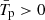$ \bar T _{\mathrm{p}} > 0 $