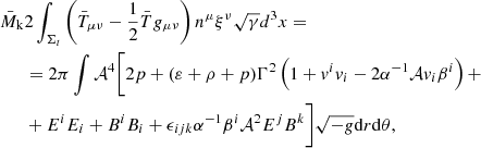 $$ \begin{aligned} \begin{split} \bar{M}_{\rm k}&2\int _{\Sigma _t}\left( \bar{T}_{\mu \nu }-\frac{1}{2}\bar{T}g_{\mu \nu } \right) n^\mu \xi ^\nu \sqrt{\gamma }d^3 x = \\&=2\pi \int \mathcal{A} ^4 \bigg [ 2p+ (\varepsilon +\rho +p) \Gamma ^2 \left( 1 + { v}^i { v}_i - 2\alpha ^{-1} \mathcal{A} { v}_i \beta ^i \right) +\\&+E^i E_i + B^i B_i + \epsilon _{ijk} \alpha ^{-1}\beta ^i \mathcal{A} ^2 E^j B^k \bigg ]\sqrt{-g} \mathrm{d}r \mathrm{d}\theta , \end{split} \end{aligned} $$