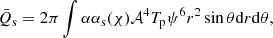 $$ \begin{aligned} \bar{Q}_{\rm s} = 2\pi \int \alpha \alpha _{\rm s}(\chi ) \mathcal{A} ^4 T_{\rm p} \psi ^6 r^2 \sin \theta \mathrm{d}r \mathrm{d}\theta , \end{aligned} $$