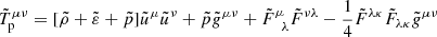 $$ \begin{aligned} \tilde{T}_{\rm p}^{\mu \nu }= [\tilde{\rho } + \tilde{\varepsilon } +\tilde{p}] \tilde{u}^\mu \tilde{u}^\nu + \tilde{p} \tilde{g}^{\mu \nu } + \tilde{F}^\mu _{\ \ \lambda } \tilde{F}^{\nu \lambda }-\frac{1}{4}\tilde{F}^{\lambda \kappa }\tilde{F}_{\lambda \kappa }\tilde{g}^{\mu \nu } \end{aligned} $$