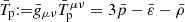 $ \bar{T}_{\mathrm{p}}{:=}\bar{g}_{\mu \nu}\bar{T}_{\mathrm{p}}^{\mu \nu}=3\bar{p}-\bar{\varepsilon}-\bar{\rho} $