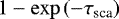 $1-\exp{\left(-\tau_{\text{sca}}\right)}$