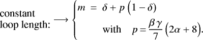 \begin{equation*}\begin{array}{@{}l@{}} \mbox{constant}\\ \mbox{loop length:} \end{array} \longrightarrow \left\{ \begin{array}{@{}r@{~~}c@{~~}l} m &=& \delta&#x002B;p~\Big(1-\delta\big)\\[1ex] && \mbox{with}\quad p \,{=}\, \displaystyle \frac{\beta\,\gamma}{7}\,\Big(2\alpha&#x002B;8\Big). \end{array} \right. \end{equation*}