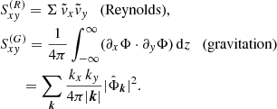 $$ \begin{aligned}&S_{xy}^{(R)} = \Sigma \,\tilde{v}_x\tilde{v}_y \quad \text{(Reynolds)}, \\ \nonumber&S_{xy}^{(G)} = \frac{1}{4\pi }\int _{-\infty }^{\infty } (\partial _x\Phi \cdot \partial _y\Phi ) \, \mathrm{d}z \quad \text{(gravitation)} \\ \nonumber&\,\,\,\, \quad = \sum _{\boldsymbol{k}}\frac{k_x\,k_y}{4\pi \vert {\boldsymbol{k}}\vert }\vert \hat{\Phi }_{\boldsymbol{k}}\vert ^2. \end{aligned} $$
