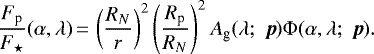 \begin{equation*}\frac{F_{\textrm{p}}}{F_{\star}}(\alpha, \lambda)\,{=}\, \left(\frac{R_N}{r} \right)^2 \left(\frac{R_{\textrm{p}}}{R_N} \right)^2 A_{\textrm{g}}(\lambda; \;\boldsymbol{p}) \Phi(\alpha, \lambda; \;\boldsymbol{p}) .\end{equation*}