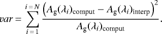 \begin{equation*}var \,{=}\, \sum_{i\,{=}\,1}^{i\,{=}\,N} {\frac{\left(A_{\textrm{g}}(\lambda_i)_{\textrm{comput}}-A_{\textrm{g}}(\lambda_i)_{\textrm{interp}}\right)^2}{A_{\textrm{g}}(\lambda_i)_{\textrm{comput}}}}. \end{equation*}