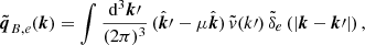 $$ \begin{aligned} {\boldsymbol{\tilde{q}}}_{B,e}({{\boldsymbol{k}}}) = \int \frac{\mathrm{d} ^3 {\boldsymbol{k}}\prime }{(2\pi )^3} \, ({\hat{\boldsymbol{k}}}\prime - \mu {\hat{\boldsymbol{k}}})\, \tilde{v}(k\prime )\, \tilde{\delta }_e \left(|{\boldsymbol{k}} - {\boldsymbol{k}}\prime | \right), \end{aligned} $$
