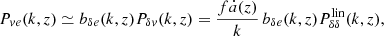 $$ \begin{aligned} P_{ve}(k,z) \simeq b_{\delta e}(k,z) P_{\delta v}(k,z) = \frac{f \dot{a}(z)}{k}\, b_{\delta e}(k,z) P_{\delta \delta }^\mathrm{lin}(k,z), \end{aligned} $$
