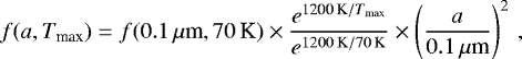\begin{equation*} f(a,T_{\textrm{max}}) = f(0.1\,{\mu {\textrm{m}}}, 70\,\textrm{K}) \times \frac{ e^{\textrm{1200\,\rm K}/{T_{\textrm{max}}}} }{ e^{{1200\,\textrm{K}}/{70\,\textrm{K}}} }\times \left( \frac{a}{0.1\,{\mu {\textrm{m}}}} \right)^2 \, , \end{equation*}