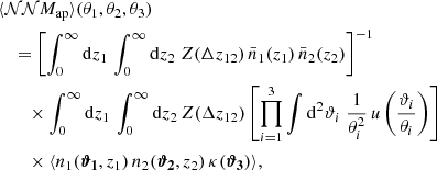 $$ \begin{aligned}&\langle {\mathcal{NN} M_\mathrm{ap} }\rangle (\theta _1, \theta _2, \theta _3)\nonumber \\&\quad = \left[\int _{0}^{\infty } \mathrm{d}{z_1} \, \int _{0}^{\infty } \mathrm{d}{z_2}\; Z(\Delta z_{12})\, \bar{n}_1(z_1)\, \bar{n}_2(z_2)\right]^{-1}\nonumber \\&\quad \quad \times \int _{0}^{\infty } \mathrm{d}{z_1}\, \int _{0}^{\infty } \mathrm{d}{z_2}\, Z(\Delta z_{12}) \left[ \prod _{i=1}^{3} \int \mathrm{d}^{2}{\vartheta _i}\; \frac{1}{\theta _i^2}\, u\left(\frac{\vartheta _i}{\theta _i}\right)\right]\, \nonumber \\&\quad \quad \times \langle {n_1(\boldsymbol{{\vartheta }_1}, z_1)\, n_2(\boldsymbol{{\vartheta }_2}, z_2)\, \kappa (\boldsymbol{{\vartheta }_3})}\rangle , \end{aligned} $$