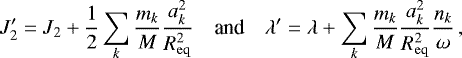 \begin{equation*}J_2&#x0027; = J_2 &#x002B; \frac{1}{2}\sum_k\frac{m_k}{M}\frac{a_k^2}{R_{\mathrm{eq}}^2} \quad{\textrm{and}}\quad \lambda&#x0027; = \lambda &#x002B; \sum_k\frac{m_k}{M}\frac{a_k^2}{R_{\mathrm{eq}}^2}\frac{n_k}{\omega}\,, \end{equation*}