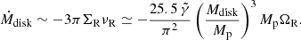 $$ \begin{aligned} \dot{M}_{\rm disk} \sim - 3\pi \Sigma _{\rm R} \nu _{\rm R} \simeq - \frac{25.5\,\tilde{\gamma }}{\pi ^2} \left( \frac{M_{\rm disk}}{M_{\rm p}}\right)^3 M_{\rm p}\Omega _{\rm R}. \end{aligned} $$