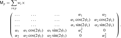 $$ \begin{aligned} \mathsf{M }_p&=\sum _{i\in p} w_i \times \\ & \nonumber\quad \left( \begin{array}{ccccc} \dots&\dots&\dots&\alpha _1&\alpha _2 \\ \dots&\dots&\dots&\alpha _1\cos (2\psi _i)&\alpha _2\cos (2\psi _i) \\ \dots&\dots&\dots&\alpha _1\sin (2\psi _i)&\alpha _2\sin (2\psi _i) \\ \alpha _1&\alpha _1\cos (2\psi _i)&\alpha _1\sin (2\psi _i)&\alpha _1^2&0 \\ \alpha _2&\alpha _2\cos (2\psi _i)&\alpha _2\sin (2\psi _i)&0&\alpha _2^2 \end{array}\right). \end{aligned} $$