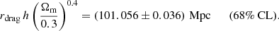 $$ \begin{aligned} r_{\rm drag}\,h \left(\frac{\Omega _{\rm m}}{0.3}\right)^{0.4} = \left( 101.056 \pm 0.036 \right)\,\mathrm{Mpc} \qquad (68\%\ \mathrm{CL}). \end{aligned} $$