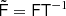 $ \tilde{{\mathsf{F}}} = {\mathsf{F}}{\mathsf{T}}{^{-1}} $