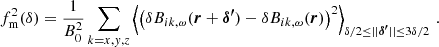 $$ \begin{aligned} f^2_{\rm m}(\delta )= \frac{1}{B_0^2}\mathop \sum \limits _{k=x,{ y},z}\left\langle \left(\delta B_{ik,\omega }(\boldsymbol{r}+\boldsymbol{\delta ^{\prime }})-\delta B_{ik,\omega }(\boldsymbol{r})\right)^2\right\rangle _{\delta /2 \le ||\boldsymbol{\delta ^{\prime }}|| \le 3\delta /2} \, . \end{aligned} $$