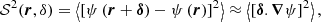 $$ \begin{aligned} \mathcal{S} ^2(\boldsymbol{r},\delta )=\left < \left[\psi \left(\boldsymbol{r}+\boldsymbol{\delta }\right)-\psi \left(\boldsymbol{r}\right)\right]^2\right>\approx \left < \left[\boldsymbol{\delta }.\boldsymbol{\nabla }\psi \right]^2\right> , \end{aligned} $$
